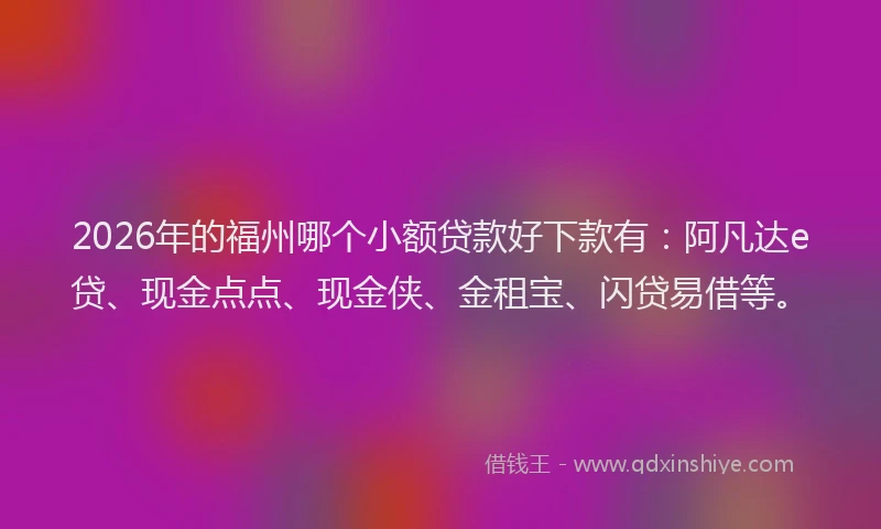 2026年的福州哪个小额贷款好下款有：阿凡达e贷、现金点点、现金侠、金租宝、闪贷易借等。