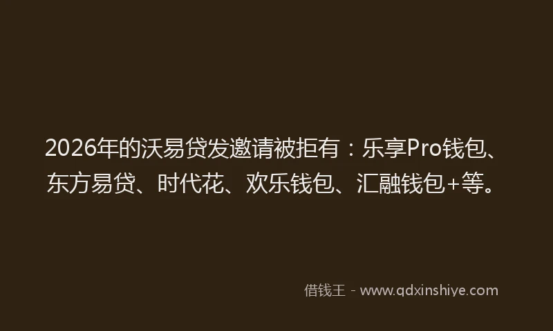 2026年的沃易贷发邀请被拒有:乐享Pro钱包、东方易贷、时代花、欢乐钱包、汇融钱包+等。