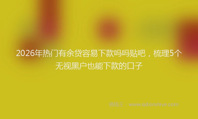 2026年热门有余贷容易下款吗吗贴吧，梳理5个无视黑户也能下款的口子