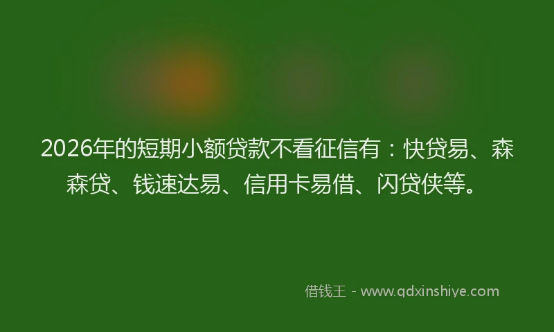 2026年的短期小额贷款不看征信有：快贷易、森森贷、钱速达易、信用卡易借、闪贷侠等。
