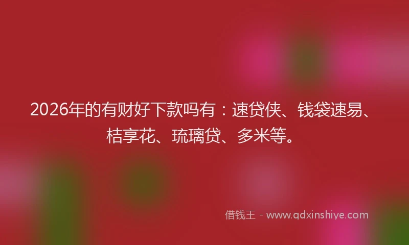 2026年的有财好下款吗有：速贷侠、钱袋速易、桔享花、琉璃贷、多米等。