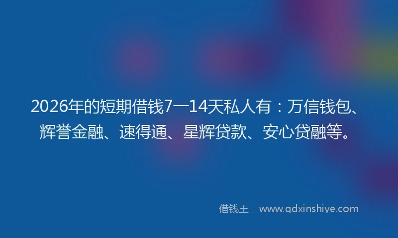 2026年的短期借钱7一14天私人有：万信钱包、辉誉金融、速得通、星辉贷款、安心贷融等。