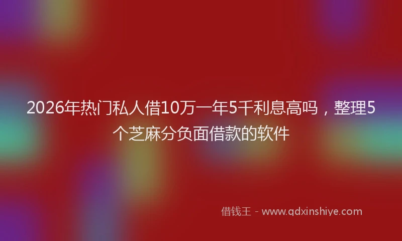 2026年热门私人借10万一年5千利息高吗，整理5个芝麻分负面借款的软件