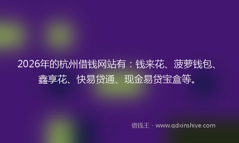 2026年的杭州借钱网站有：钱来花、菠萝钱包、鑫享花、快易贷通、现金易贷宝盒等。