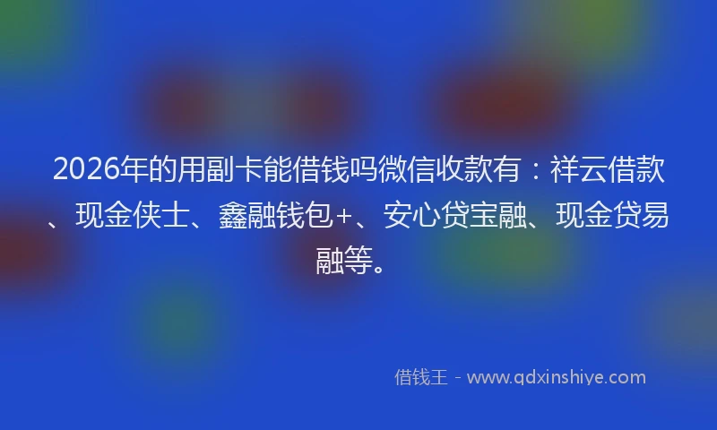 2026年的用副卡能借钱吗微信收款有：祥云借款、现金侠士、鑫融钱包+、安心贷宝融、现金贷易融等。