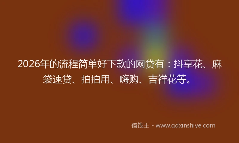 2026年的流程简单好下款的网贷有：抖享花、麻袋速贷、拍拍用、嗨购、吉祥花等。