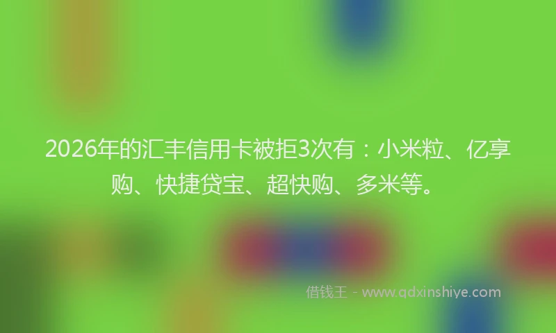2026年的汇丰信用卡被拒3次有:小米粒、亿享购、快捷贷宝、超快购、多米等。