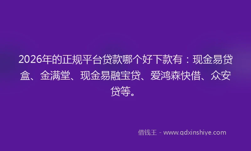 2026年的正规平台贷款哪个好下款有：现金易贷盒、金满堂、现金易融宝贷、爱鸿森快借、众安贷等。