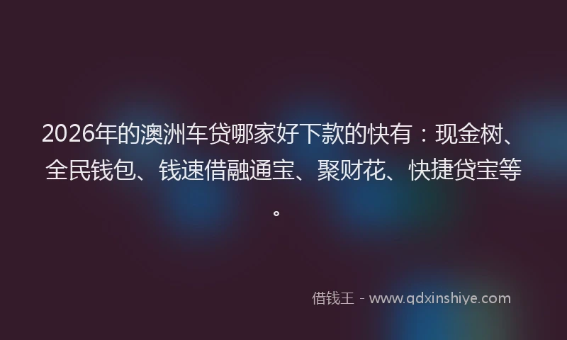 2026年的澳洲车贷哪家好下款的快有：现金树、全民钱包、钱速借融通宝、聚财花、快捷贷宝等。
