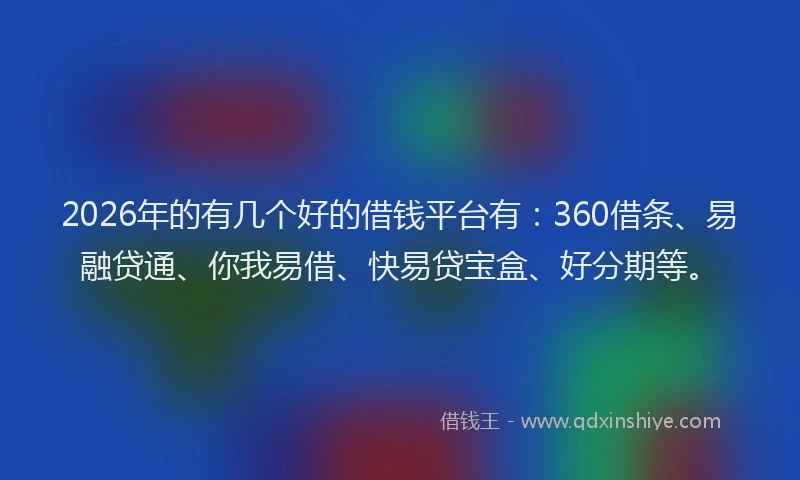 2026年的有几个好的借钱平台有：360借条、易融贷通、你我易借、快易贷宝盒、好分期等。