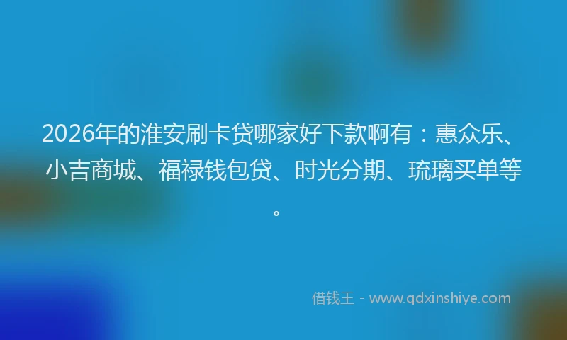 2026年的淮安刷卡贷哪家好下款啊有：惠众乐、小吉商城、福禄钱包贷、时光分期、琉璃买单等。