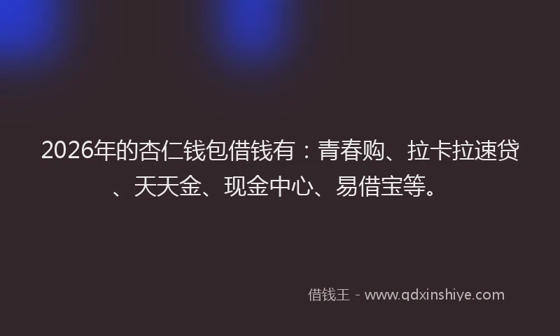 2026年的杏仁钱包借钱有：青春购、拉卡拉速贷、天天金、现金中心、易借宝等。