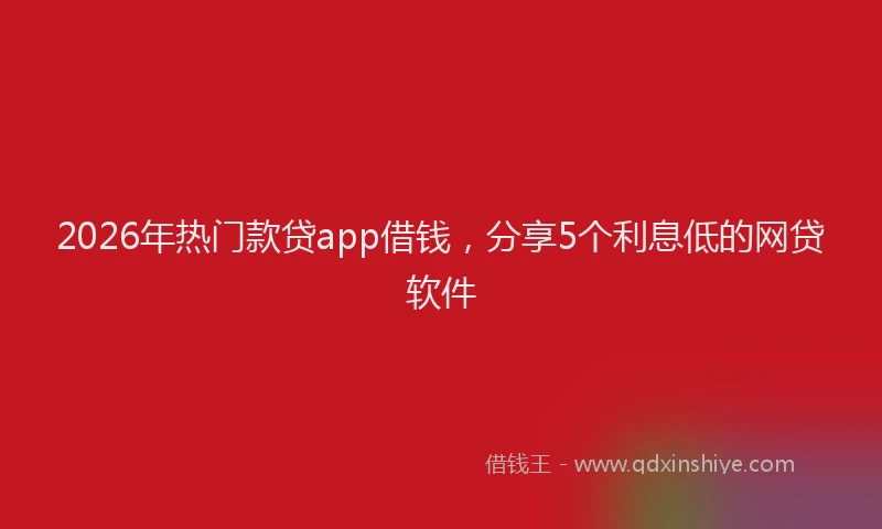 2026年热门款贷app借钱，分享5个利息低的网贷软件