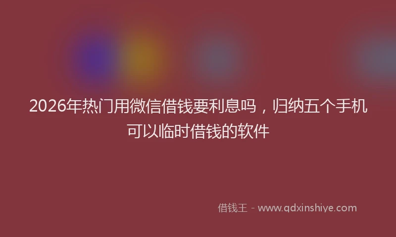 2026年热门用微信借钱要利息吗，归纳五个手机可以临时借钱的软件