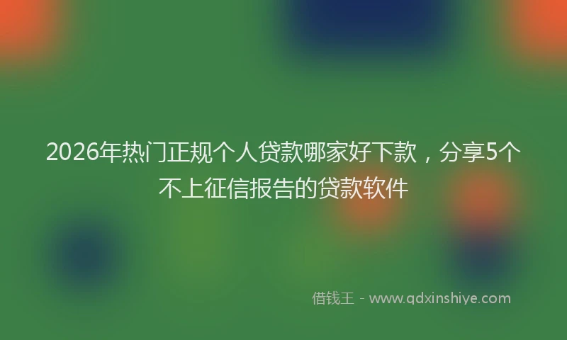 2026年热门正规个人贷款哪家好下款，分享5个不上征信报告的贷款软件