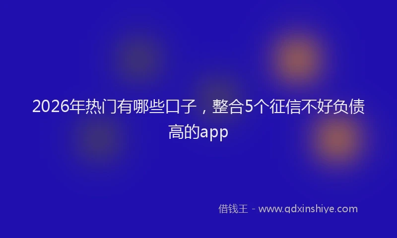2026年热门有哪些口子，整合5个征信不好负债高的app
