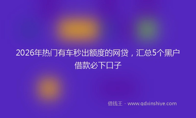 2026年热门有车秒出额度的网贷，汇总5个黑户借款必下口子