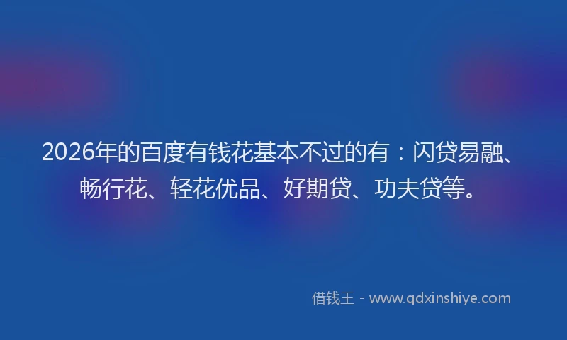 2026年的百度有钱花基本不过的有：闪贷易融、畅行花、轻花优品、好期贷、功夫贷等。