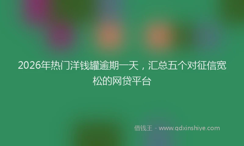 2026年热门洋钱罐逾期一天，汇总五个对征信宽松的网贷平台