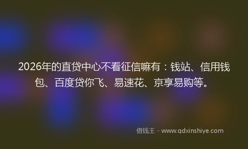 2026年的直贷中心不看征信嘛有：钱站、信用钱包、百度贷你飞、易速花、京享易购等。