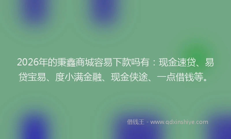 2026年的秉鑫商城容易下款吗有:现金速贷、易贷宝易、度小满金融、现金侠途、一点借钱等。