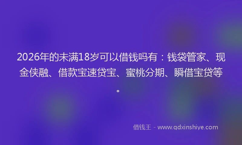 2026年的未满18岁可以借钱吗有：钱袋管家、现金侠融、借款宝速贷宝、蜜桃分期、瞬借宝贷等。