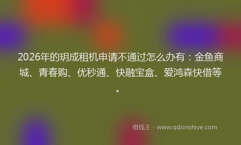 2026年的玥成租机申请不通过怎么办有：金鱼商城、青春购、优秒通、快融宝盒、爱鸿森快借等。