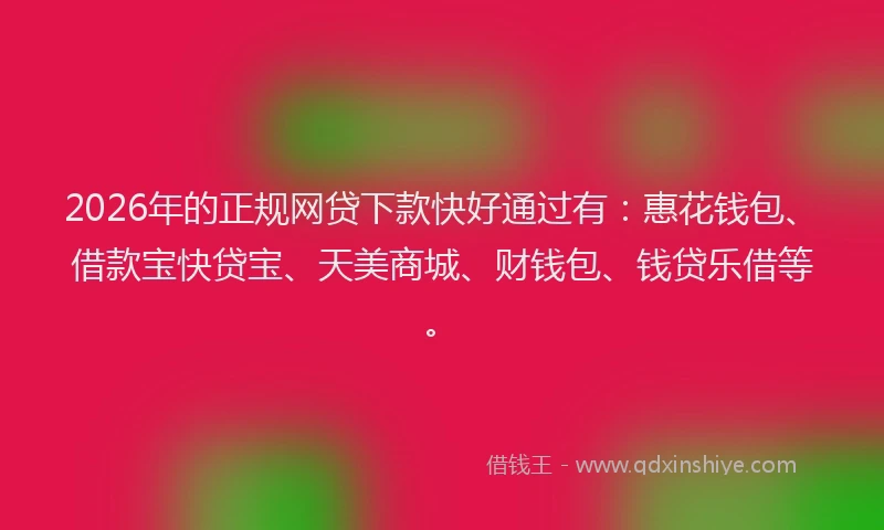 2026年的正规网贷下款快好通过有：惠花钱包、借款宝快贷宝、天美商城、财钱包、钱贷乐借等。