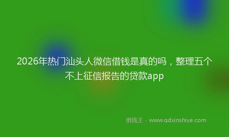 2026年热门汕头人微信借钱是真的吗，整理五个不上征信报告的贷款app