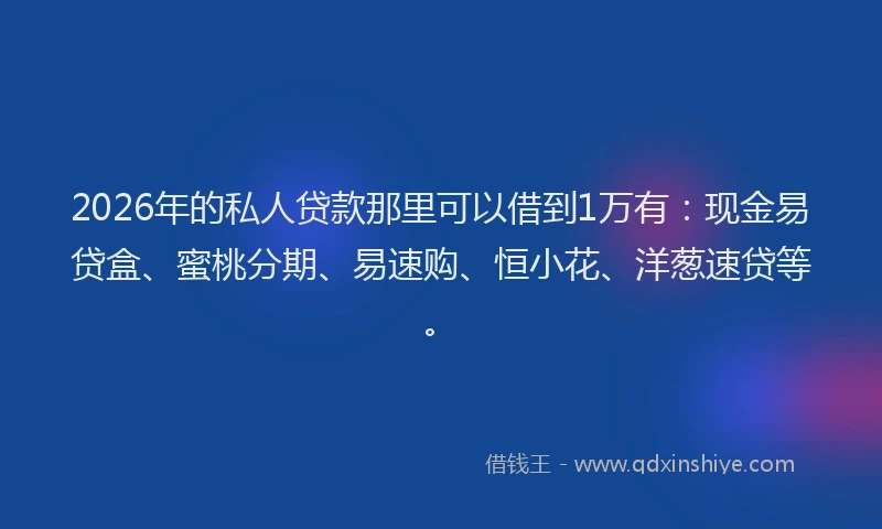2026年的私人贷款那里可以借到1万有：现金易贷盒、蜜桃分期、易速购、恒小花、洋葱速贷等。