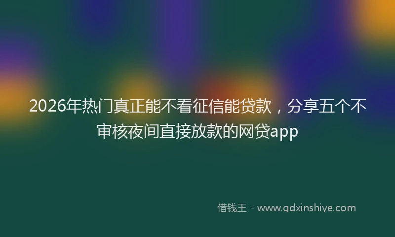 2026年热门真正能不看征信能贷款，分享五个不审核夜间直接放款的网贷app