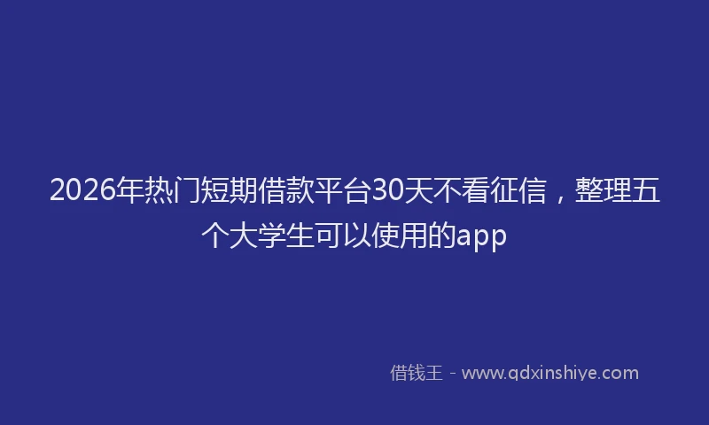 2026年热门短期借款平台30天不看征信，整理五个大学生可以使用的app