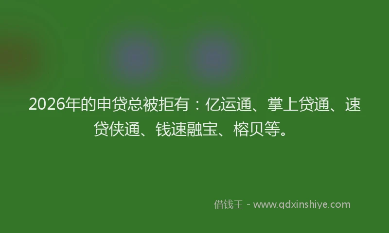 2026年的申贷总被拒有：亿运通、掌上贷通、速贷侠通、钱速融宝、榕贝等。