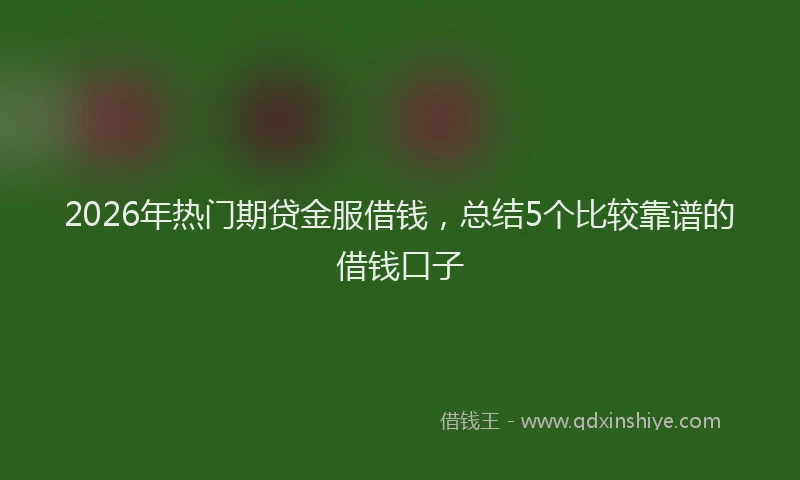 2026年热门期贷金服借钱，总结5个比较靠谱的借钱口子
