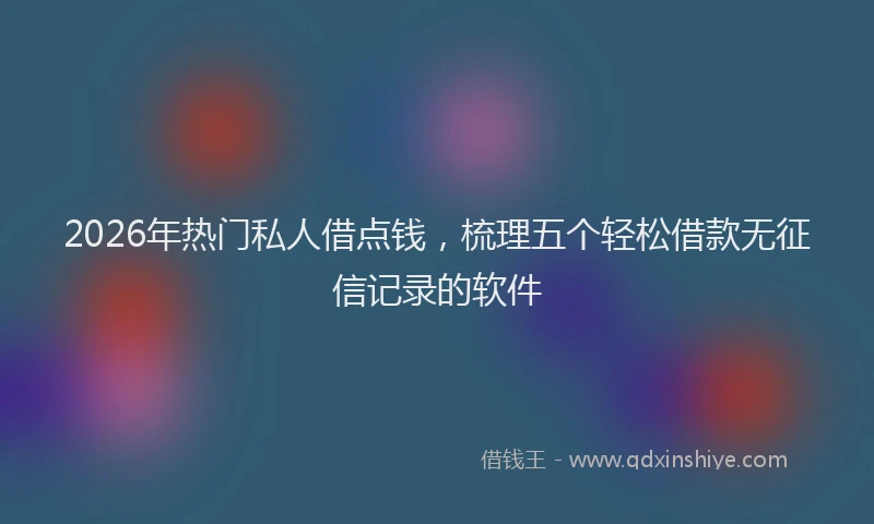 2026年热门私人借点钱，梳理五个轻松借款无征信记录的软件