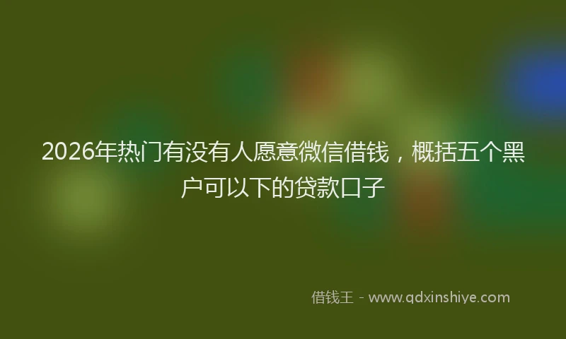 2026年热门有没有人愿意微信借钱,概括五个黑户可以下的贷款口子