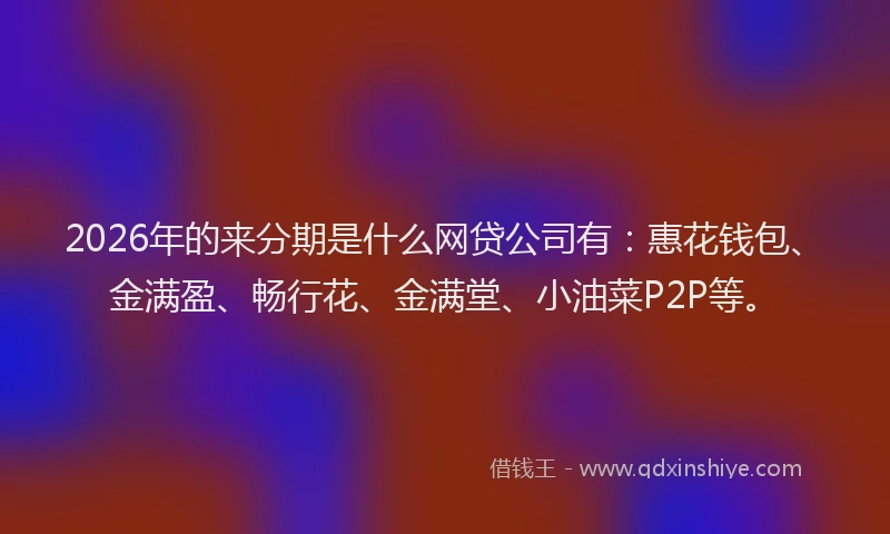 2026年的来分期是什么网贷公司有：惠花钱包、金满盈、畅行花、金满堂、小油菜P2P等。