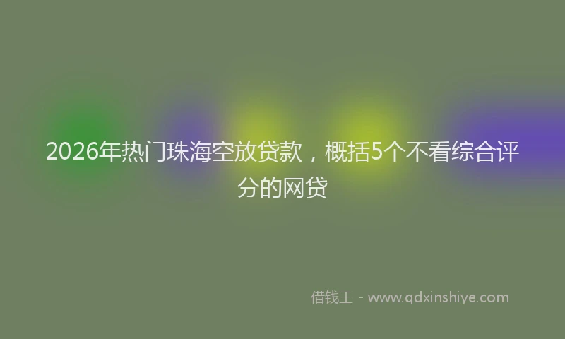 2026年热门珠海空放贷款，概括5个不看综合评分的网贷