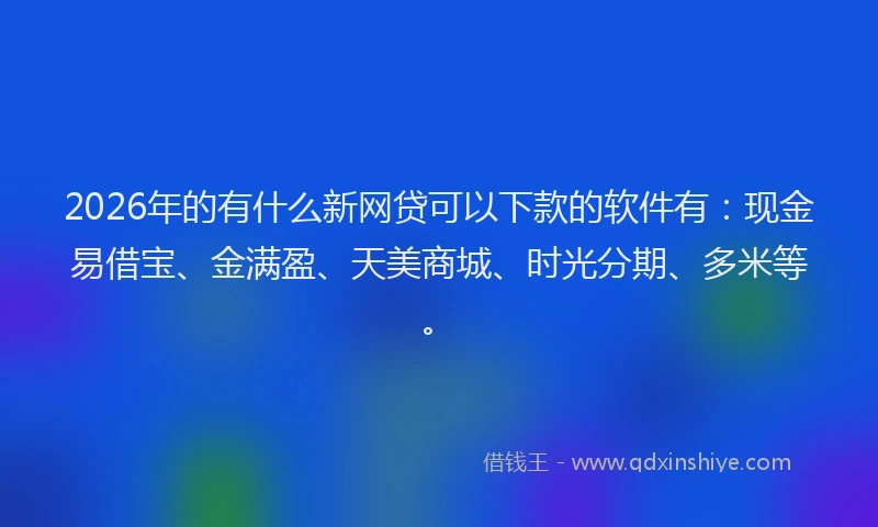 2026年的有什么新网贷可以下款的软件有：现金易借宝、金满盈、天美商城、时光分期、多米等。