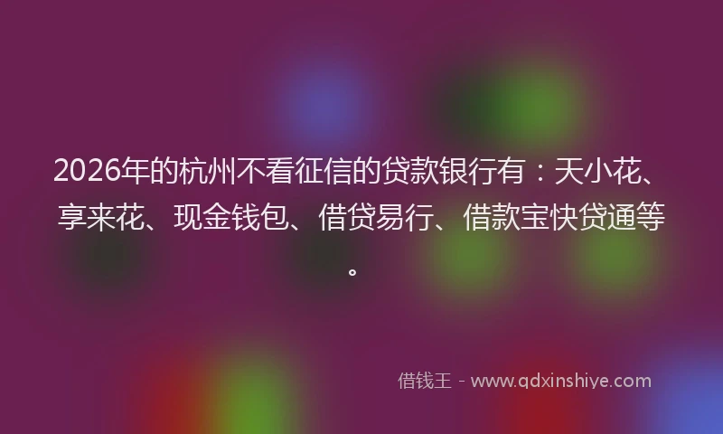2026年的杭州不看征信的贷款银行有：天小花、享来花、现金钱包、借贷易行、借款宝快贷通等。