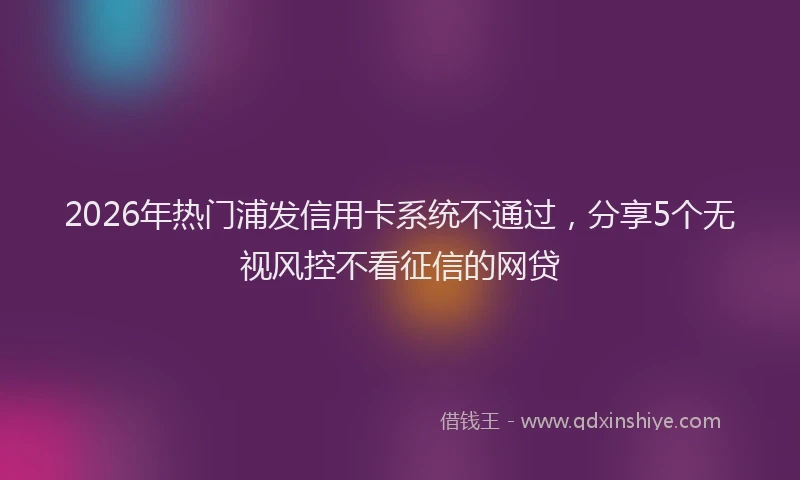 2026年热门浦发信用卡系统不通过，分享5个无视风控不看征信的网贷