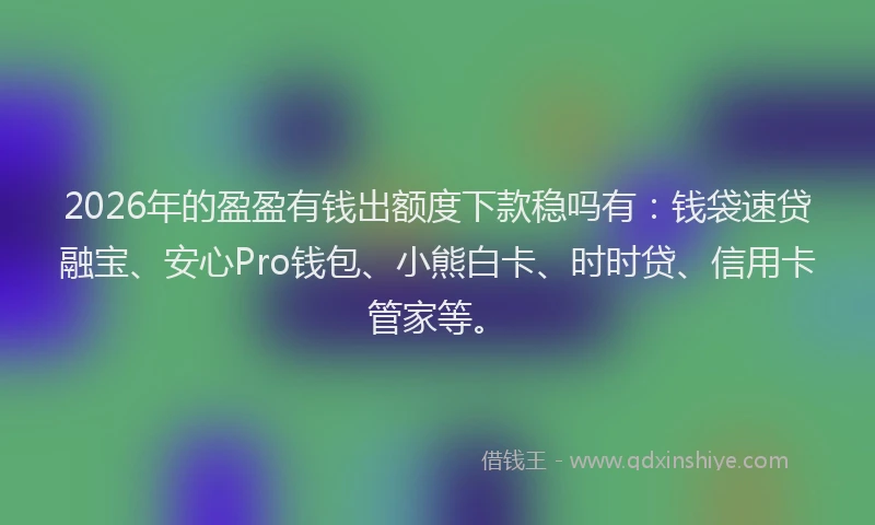 2026年的盈盈有钱出额度下款稳吗有：钱袋速贷融宝、安心Pro钱包、小熊白卡、时时贷、信用卡管家等。