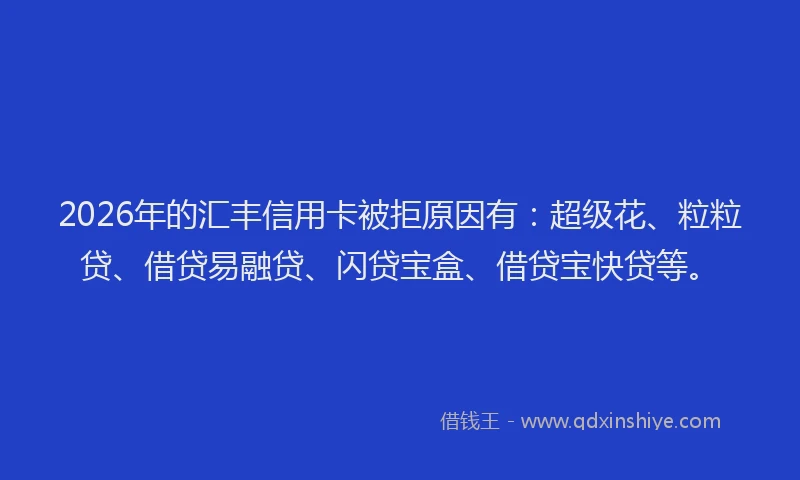 2026年的汇丰信用卡被拒原因有：超级花、粒粒贷、借贷易融贷、闪贷宝盒、借贷宝快贷等。