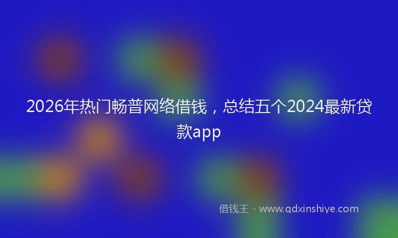 2026年热门畅普网络借钱，总结五个2024最新贷款app