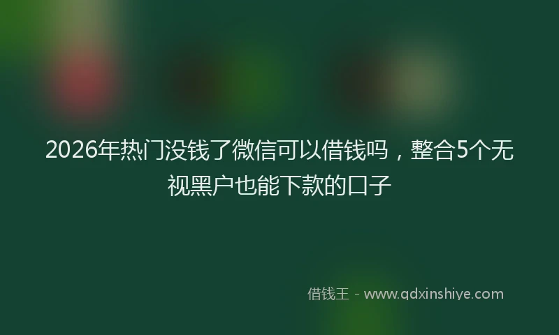 2026年热门没钱了微信可以借钱吗，整合5个无视黑户也能下款的口子