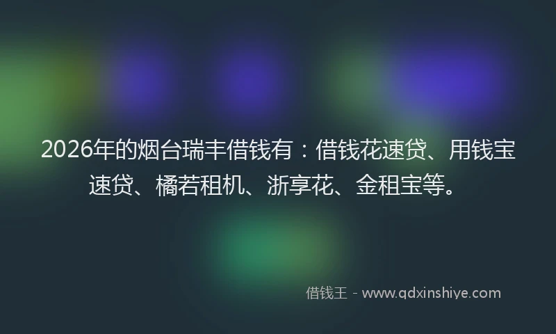 2026年的烟台瑞丰借钱有：借钱花速贷、用钱宝速贷、橘若租机、浙享花、金租宝等。