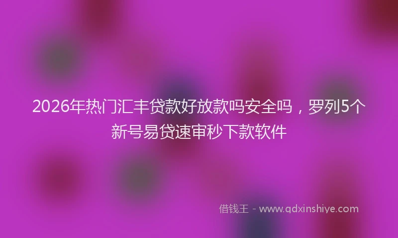 2026年热门汇丰贷款好放款吗安全吗，罗列5个新号易贷速审秒下款软件