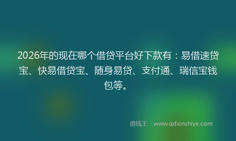 2026年的现在哪个借贷平台好下款有：易借速贷宝、快易借贷宝、随身易贷、支付通、瑞信宝钱包等。