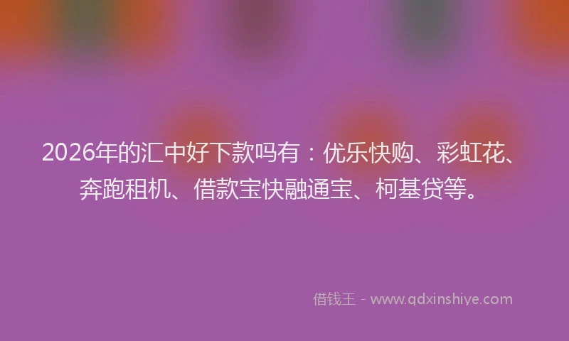 2026年的汇中好下款吗有：优乐快购、彩虹花、奔跑租机、借款宝快融通宝、柯基贷等。