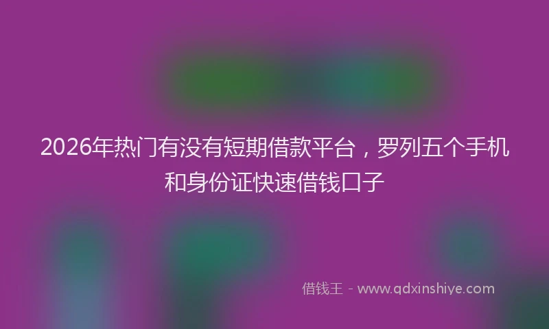 2026年热门有没有短期借款平台，罗列五个手机和身份证快速借钱口子